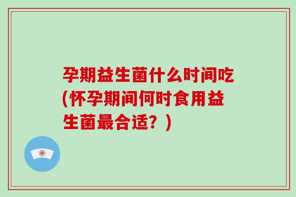 孕期益生菌什么时间吃(怀孕期间何时食用益生菌合适？)