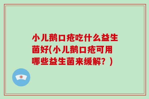 小儿鹅口疮吃什么益生菌好(小儿鹅口疮可用哪些益生菌来缓解？)