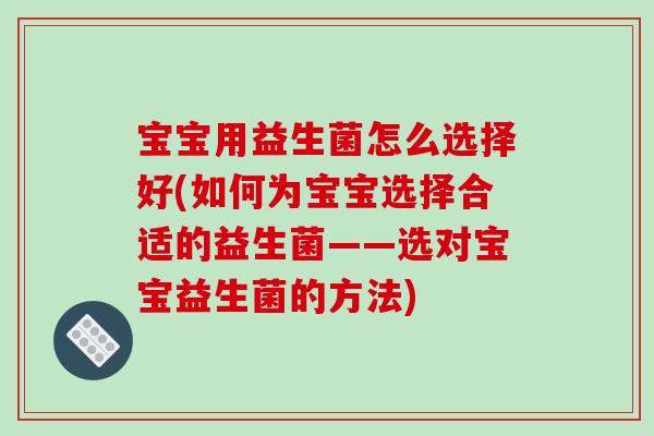 宝宝用益生菌怎么选择好(如何为宝宝选择合适的益生菌——选对宝宝益生菌的方法)