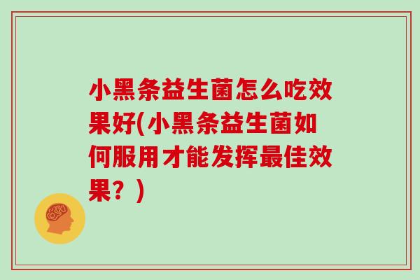 小黑条益生菌怎么吃效果好(小黑条益生菌如何服用才能发挥最佳效果？)