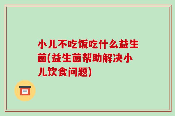 小儿不吃饭吃什么益生菌(益生菌帮助解决小儿饮食问题)