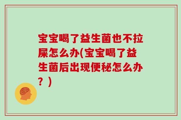 宝宝喝了益生菌也不拉屎怎么办(宝宝喝了益生菌后出现便秘怎么办？)