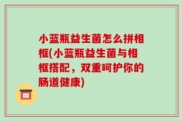 小蓝瓶益生菌怎么拼相框(小蓝瓶益生菌与相框搭配，双重呵护你的肠道健康)