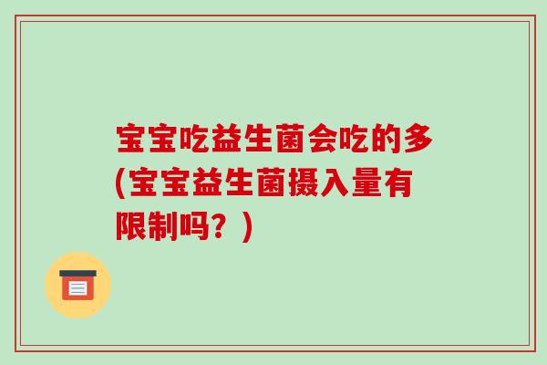 宝宝吃益生菌会吃的多(宝宝益生菌摄入量有限制吗？)