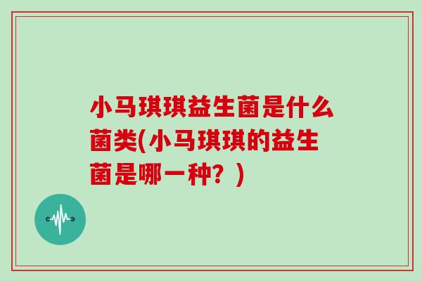 小马琪琪益生菌是什么菌类(小马琪琪的益生菌是哪一种？)