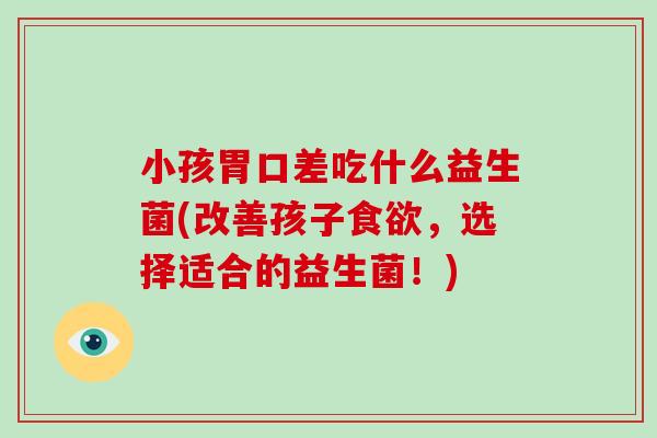 小孩胃口差吃什么益生菌(改善孩子，选择适合的益生菌！)