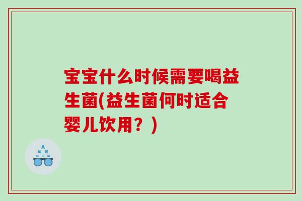 宝宝什么时候需要喝益生菌(益生菌何时适合婴儿饮用？)