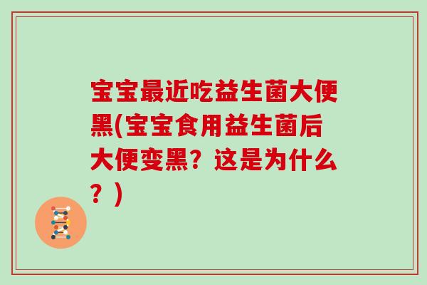 宝宝最近吃益生菌大便黑(宝宝食用益生菌后大便变黑？这是为什么？)