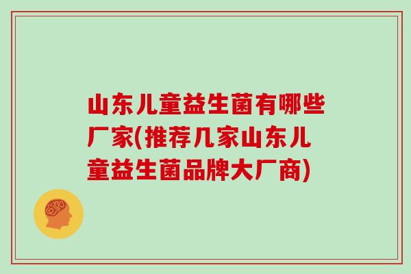 山东儿童益生菌有哪些厂家(推荐几家山东儿童益生菌品牌大厂商)