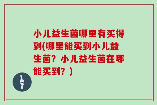 小儿益生菌哪里有买得到(哪里能买到小儿益生菌？小儿益生菌在哪能买到？)