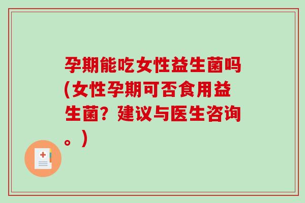孕期能吃女性益生菌吗(女性孕期可否食用益生菌？建议与医生咨询。)