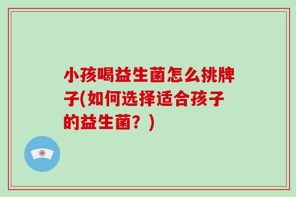 小孩喝益生菌怎么挑牌子(如何选择适合孩子的益生菌？)