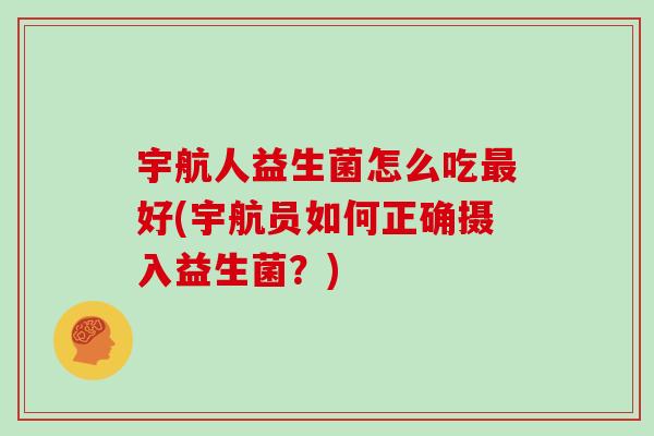 宇航人益生菌怎么吃好(宇航员如何正确摄入益生菌？)