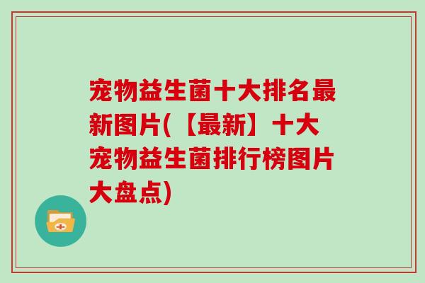 宠物益生菌十大排名最新图片(【最新】十大宠物益生菌排行榜图片大盘点)