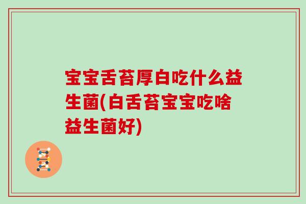 宝宝舌苔厚白吃什么益生菌(白舌苔宝宝吃啥益生菌好)