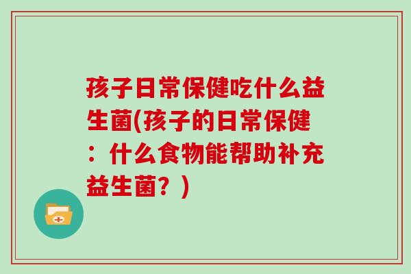 孩子日常保健吃什么益生菌(孩子的日常保健：什么食物能帮助补充益生菌？)