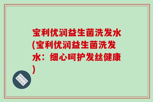宝利优润益生菌洗发水(宝利优润益生菌洗发水：细心呵护发丝健康)