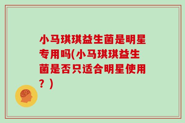 小马琪琪益生菌是明星专用吗(小马琪琪益生菌是否只适合明星使用？)