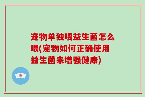 宠物单独喂益生菌怎么喂(宠物如何正确使用益生菌来增强健康) 宠物单独喂益生菌怎么喂(宠物如何正确使用益生菌来增强健康)