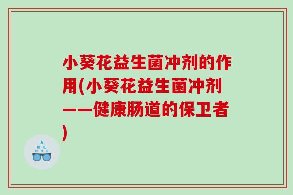 小葵花益生菌冲剂的作用(小葵花益生菌冲剂——健康肠道的保卫者)
