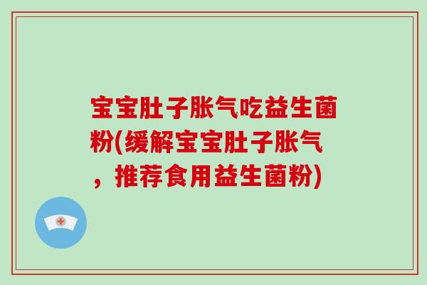 宝宝肚子胀气吃益生菌粉(缓解宝宝肚子胀气，推荐食用益生菌粉)