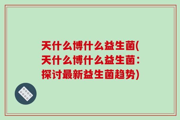 天什么博什么益生菌(天什么博什么益生菌：探讨最新益生菌趋势)