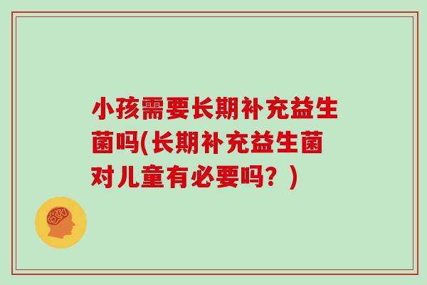 小孩需要长期补充益生菌吗(长期补充益生菌对儿童有必要吗？)