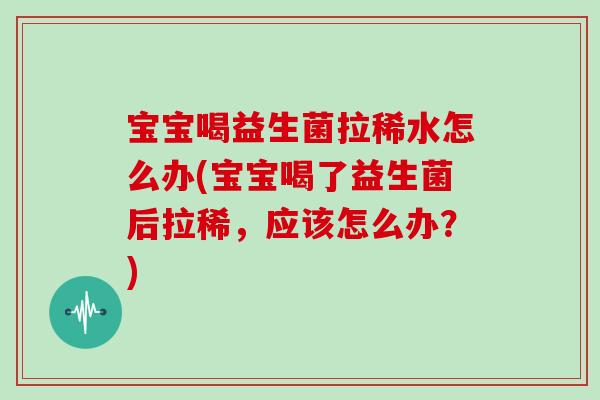 宝宝喝益生菌拉稀水怎么办(宝宝喝了益生菌后拉稀，应该怎么办？)