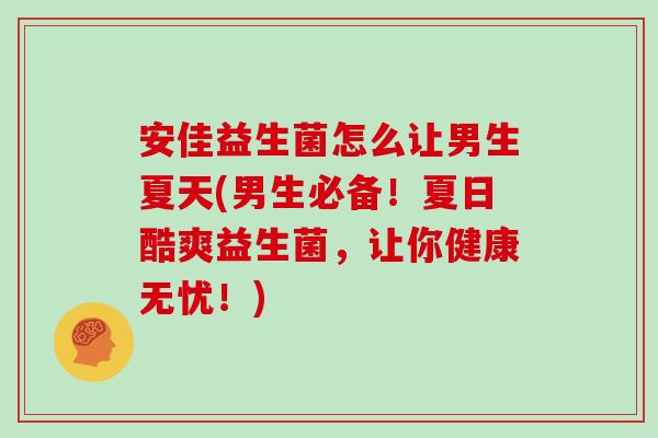 安佳益生菌怎么让男生夏天(男生必备！夏日酷爽益生菌，让你健康无忧！)