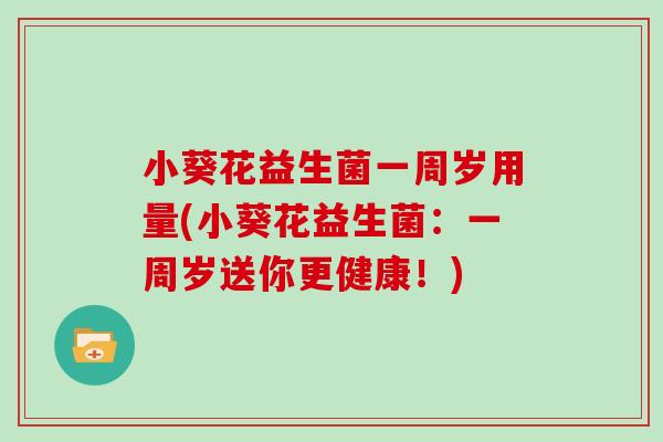 小葵花益生菌一周岁用量(小葵花益生菌：一周岁送你更健康！)