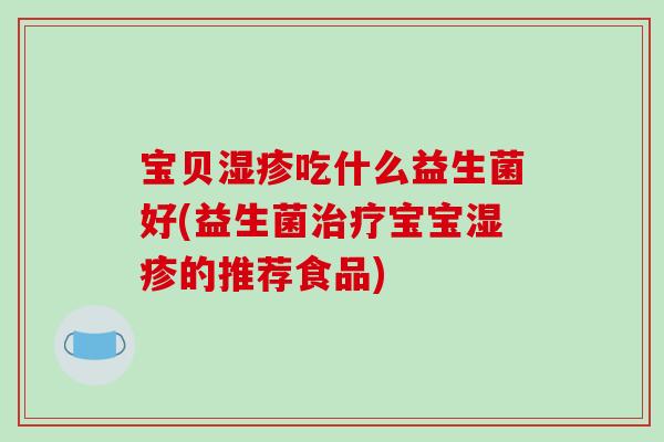 宝贝湿疹吃什么益生菌好(益生菌治疗宝宝湿疹的推荐食品)