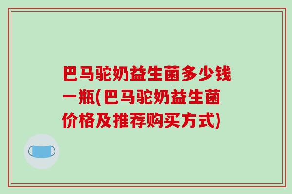 巴马驼奶益生菌多少钱一瓶(巴马驼奶益生菌价格及推荐购买方式) 巴马驼奶益生菌多少钱一瓶(巴马驼奶益生菌价格及推荐购买方式)