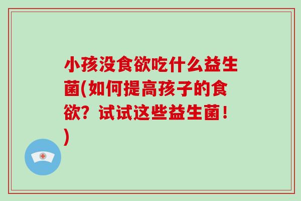 小孩没食欲吃什么益生菌(如何提高孩子的食欲？试试这些益生菌！)