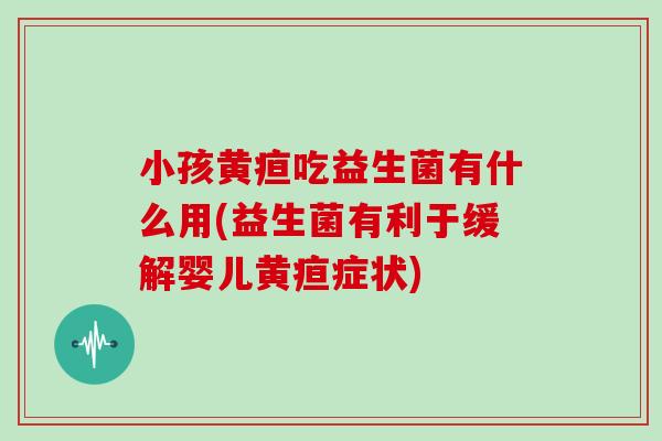 小孩黄疸吃益生菌有什么用(益生菌有利于缓解婴儿黄疸症状)