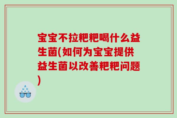 宝宝不拉粑粑喝什么益生菌(如何为宝宝提供益生菌以改善粑粑问题)