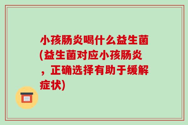 小孩喝什么益生菌(益生菌对应小孩,正确选择有助于缓解症状) 小孩喝什么益生菌(益生菌对应小孩,正确选择有助于缓解症状)