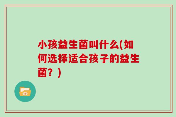 小孩益生菌叫什么(如何选择适合孩子的益生菌？)