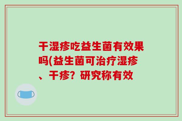 干湿疹吃益生菌有效果吗(益生菌可治疗湿疹、干疹？研究称有效