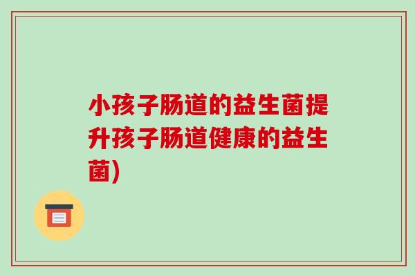 小孩子肠道的益生菌提升孩子肠道健康的益生菌)