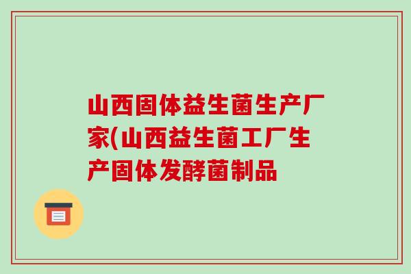 山西固体益生菌生产厂家(山西益生菌工厂生产固体发酵菌制品