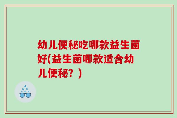 幼儿便秘吃哪款益生菌好(益生菌哪款适合幼儿便秘？)