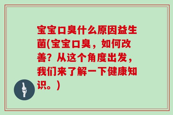 宝宝口臭什么原因益生菌(宝宝口臭，如何改善？从这个角度出发，我们来了解一下健康知识。)