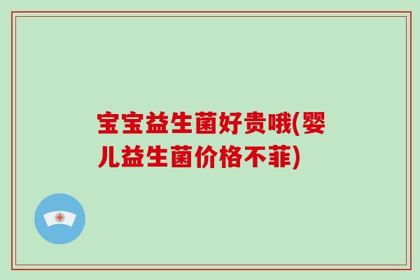 宝宝益生菌好贵哦(婴儿益生菌价格不菲)