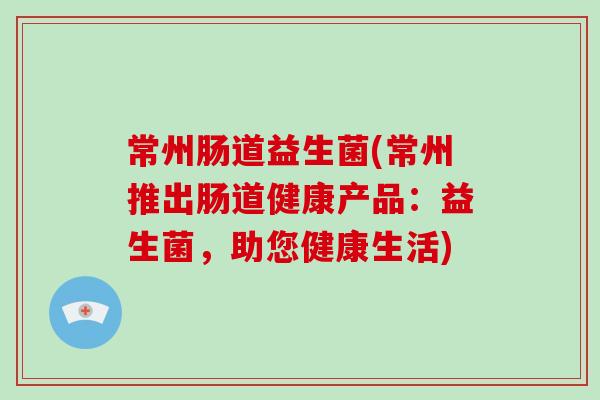 常州肠道益生菌(常州推出肠道健康产品：益生菌，助您健康生活)