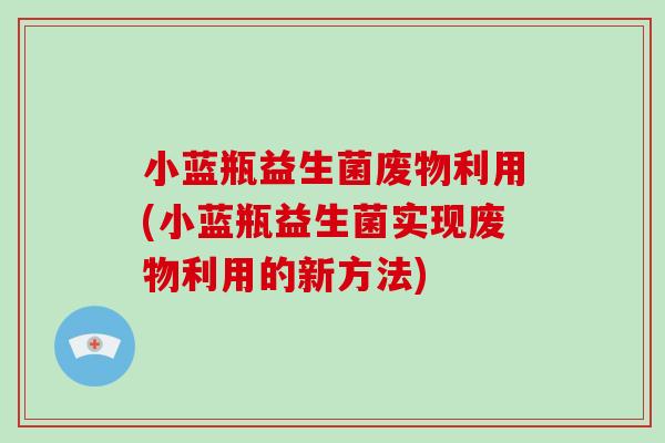 小蓝瓶益生菌废物利用(小蓝瓶益生菌实现废物利用的新方法)
