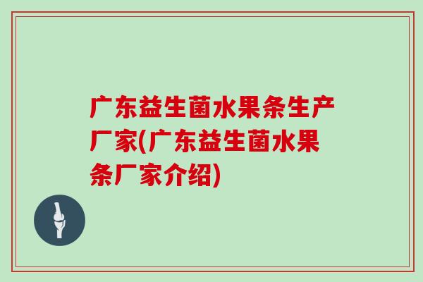广东益生菌水果条生产厂家(广东益生菌水果条厂家介绍)
