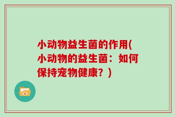 小动物益生菌的作用(小动物的益生菌：如何保持宠物健康？)