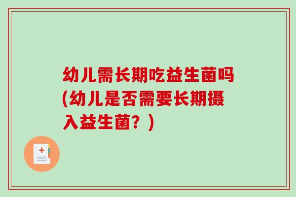 幼儿需长期吃益生菌吗(幼儿是否需要长期摄入益生菌？)