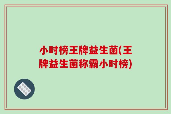 小时榜王牌益生菌(王牌益生菌称霸小时榜)