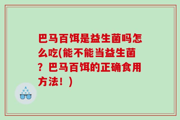 巴马百饵是益生菌吗怎么吃(能不能当益生菌？巴马百饵的正确食用方法！)